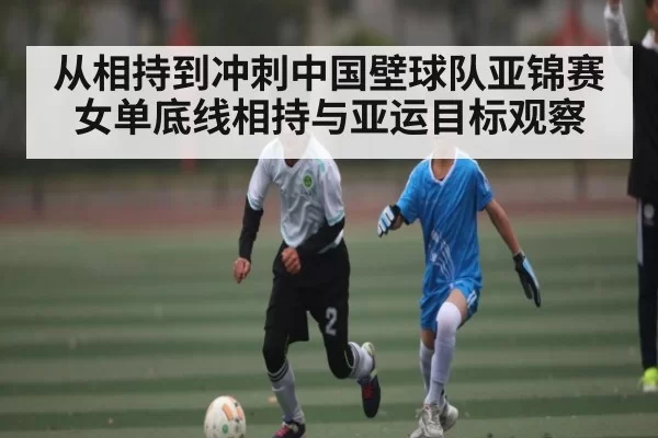 从相持到冲刺中国壁球队亚锦赛女单底线相持与亚运目标观察