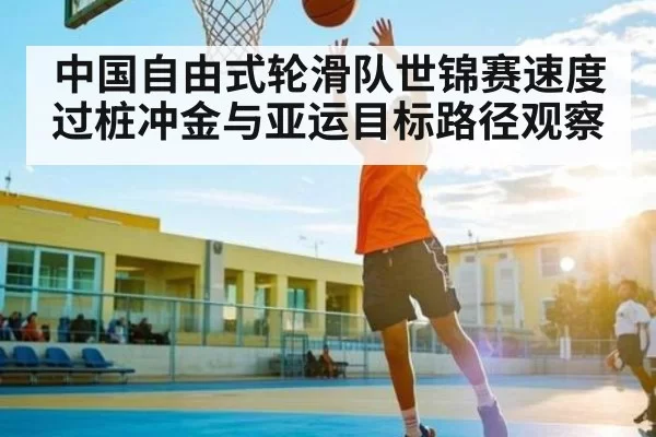中国自由式轮滑队世锦赛速度过桩冲金与亚运目标路径观察