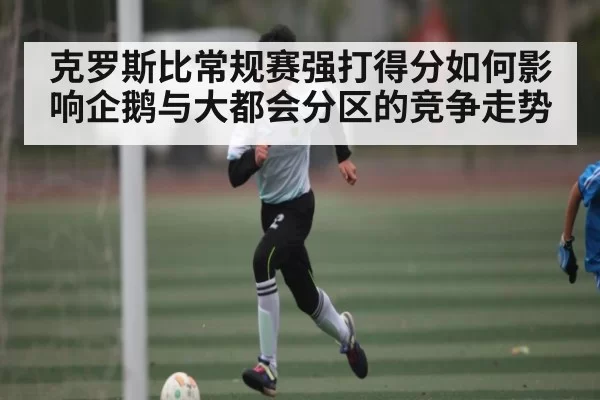 克罗斯比常规赛强打得分如何影响企鹅与大都会分区的竞争走势